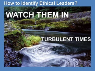 How to identify Ethical Leaders? 
WATCH THEM IN 
TURBULENT TIMES 
 