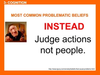 MOST COMMON PROBLEMATIC BELIEFS 
INSTEAD 
Judge actions 
not people. 
http://www.tgcoy.com/anxiety/beliefs-that-cause-problems.html 
3- COGNITION 
 