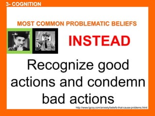 MOST COMMON PROBLEMATIC BELIEFS 
INSTEAD 
Recognize good 
actions and condemn 
bad actions 
http://www.tgcoy.com/anxiety/beliefs-that-cause-problems.html 
3- COGNITION 
 