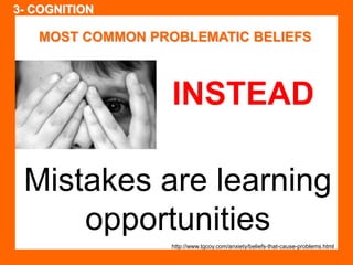 SELF / 5 STAR PERSONAL MASTERY MODEL / BELIEFS 
MOST COMMON PROBLEMATIC BELIEFS 
INSTEAD 
Mistakes are learning 
opportunities 
http://www.tgcoy.com/anxiety/beliefs-that-cause-problems.html 
3- COGNITION 
 