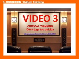 3- COGNITION / Critical Thinking 
VIDEO 3 
CRITICAL THINKING 
Don’t juge too quickly 
http://www.youtube.com/watch?v=v_PKUkWM9zI 
 