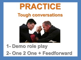 PRACTICE 
Tough conversations 
1- Demo role play 
2- One 2 One + Feedforward 
 