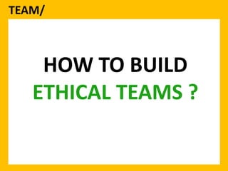 TEAM/ 
HOW TO BUILD 
ETHICAL TEAMS ? 
 