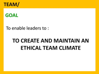 TEAM/ 
To enable leaders to : 
TO CREATE AND MAINTAIN AN 
ETHICAL TEAM CLIMATE 
GOAL 
 