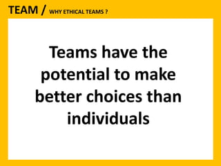 TEAM / WHY ETHICAL TEAMS ? 
Teams have the 
potential to make 
better choices than 
individuals 
 