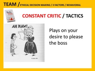TEAM /ETHICAL DECISION MAKING / 3 FACTORS / BEHAVIORAL 
CONSTANT CRITIC 
CONSTANT CRITIC / TACTICS 
Plays on your 
desire to please 
the boss 
 