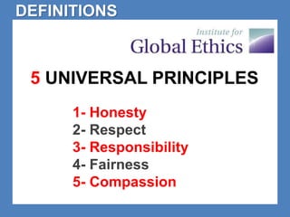DEFINITIONS 
5 UNIVERSAL PRINCIPLES 
1- Honesty 
2- Respect 
3- Responsibility 
4- Fairness 
5- Compassion 
 