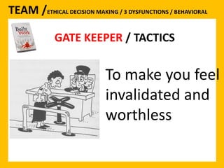 TEAM /ETHICAL DECISION MAKING / 3 DYSFUNCTIONS / BEHAVIORAL 
GATE KEEPER / TACTICS 
To make you feel 
invalidated and 
worthless 
 