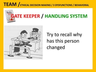 TEAM /ETHICAL DECISION MAKING / 3 DYSFUNCTIONS / BEHAVIORAL 
GATE KEEPER / HANDLING SYSTEM 
Try to recall why 
has this person 
changed 
 