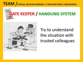 TEAM /ETHICAL DECISION MAKING / 3 DYSFUNCTIONS / BEHAVIORAL 
GATE KEEPER / HANDLING SYSTEM 
Try to understand 
the situation with 
trusted colleagues 
 