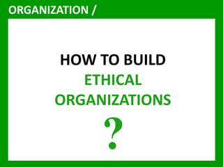 ORGANIZATION / 
HOW TO BUILD 
ETHICAL 
ORGANIZATIONS 
? 
 