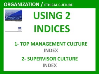 ORGANIZATION / ETHICAL CULTURE 
USING 2 
INDICES 
1- TOP MANAGEMENT CULTURE 
INDEX 
2- SUPERVISOR CULTURE 
INDEX 
 