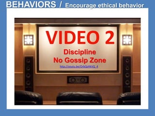 BEHAVIORS / Encourage ethical behavior 
VIDEO 2 
Discipline 
No Gossip Zone 
http://youtu.be/OrbQsHkVQ_4 
 