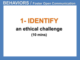 BEHAVIORS / Foster Open Communication 
1- IDENTIFY 
an ethical challenge 
(10 mins) 
 