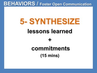 BEHAVIORS / Foster Open Communication 
5- SYNTHESIZE 
lessons learned 
+ 
commitments 
(15 mins) 
 