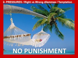 2- PRESSURES / Right vs Wrong dilemmas / Temptation 
NO PUNISHMENT 
 