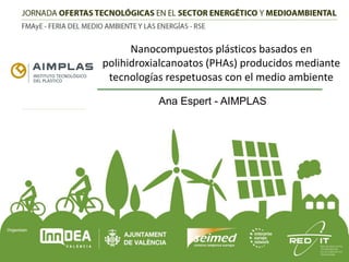 Nanocompuestos plásticos basados en
polihidroxialcanoatos (PHAs) producidos mediante
tecnologías respetuosas con el medio ambiente
Ana Espert - AIMPLAS

 