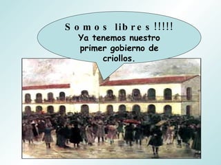 Somos libres!!!!! Ya tenemos nuestro primer gobierno de criollos. 