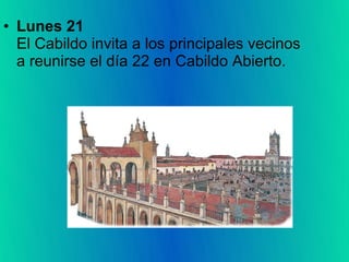 • Lunes 21
  El Cabildo invita a los principales vecinos
  a reunirse el día 22 en Cabildo Abierto.
 