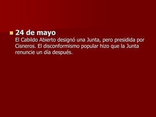  24 de mayo
El Cabildo Abierto designó una Junta, pero presidida por
Cisneros. El disconformismo popular hizo que la Junta
renuncie un día después.
 