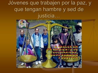 Jóvenes que trabajen por la paz, y
que tengan hambre y sed de
justicia…
 