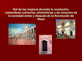 Rol de las mujeres durante la revolución,
costumbres culinarias, alimenticias y de consumo de
la sociedad antes y después de la Revolución de
Mayo
 