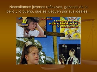 Necesitamos jóvenes reflexivos, gozosos de lo
bello y lo bueno, que se jueguen por sus ideales…
 
