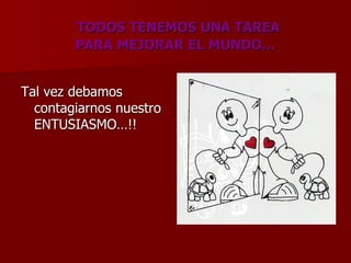 TODOS TENEMOS UNA TAREA
PARA MEJORAR EL MUNDO…
Tal vez debamos
contagiarnos nuestro
ENTUSIASMO…!!
 