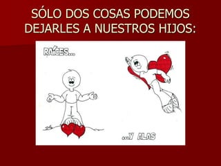 SÓLO DOS COSAS PODEMOS
DEJARLES A NUESTROS HIJOS:
 