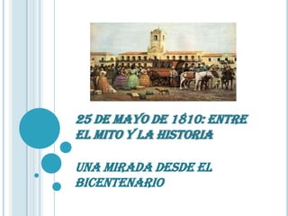 25 DE MAYO DE 1810: ENTRE
EL MITO Y LA HISTORIA
UNA MIRADA DESDE EL
BICENTENARIO
 