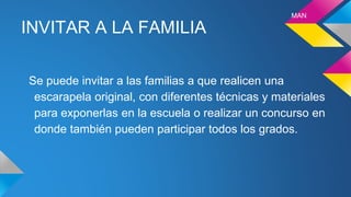 INVITAR A LA FAMILIA
Se puede invitar a las familias a que realicen una
escarapela original, con diferentes técnicas y materiales
para exponerlas en la escuela o realizar un concurso en
donde también pueden participar todos los grados.
MAN
 