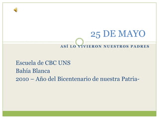 25 DE MAYO Así lo vivieron nuestros padres Escuela de CBC UNS Bahía Blanca 2010 – Año del Bicentenario de nuestra Patria- 