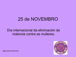 25 de NOVEMBRO Día internacional da eliminación da violencia contra as mulleres. BIBLIOTECA IES POIO 