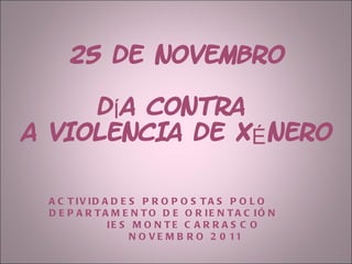 25 de novembro DÍA CONTRA  A VIOLENCIA DE XÉNERO ACTIVIDADES PROPOSTAS POLO DEPARTAMENTO DE ORIENTACIÓN IES MONTE CARRASCO  NOVEMBRO 2011 