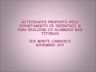 ACTIVIDADES PROPOSTA POLO DEPARTAMENTO DE ORIENTACIÓN  PARA REALIZAR CO ALUMNADO NAS TITORÍAS IES MONTE CARRASCO NOVEMBRO 2011 