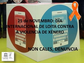 25 de NOVEMBRO: DÍA
INTERNACIONAL DE LOITA CONTRA
A VIOLENCIA DE XÉNERO
NON CALES, DENUNCIA
 