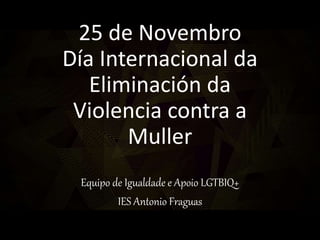 25 de Novembro
Día Internacional da
Eliminación da
Violencia contra a
Muller
Equipo de Igualdade e Apoio LGTBIQ+
IES Antonio Fraguas
 