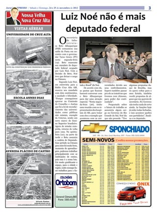 Jornal O EXPRESSO | Sábado e Domingo, 24 e 25 de novembro de 2012                                                                                               3
               Nossa Velha
               Nova Cruz Alta                                Luiz Noé não é mais
       VISTAS AÉREAS
UNIVERSIDADE DE CRUZ ALTA
                                                              deputado federal
                                                             O
                                                                       secretário
                                                                       de Infra-
                                                                       estrutu-
                                                         ra Beto Albuquerque
                                                         (PSB) comunicou sua
                                                         saída da Pasta em en-
                                                         contro com o governa-
                                                         dor Tarso Genro (PT)
                                                         nesta      segunda-feira
                                                         (19). Beto reassume
                                                         seu mandato de depu-
FOTO DA CONSTRUÇÃO DOS PRIMEIROS PRÉDIOS                 tado federal ocupado
                                                         por Luiz Noé. Com a
                                                         decisão de Beto, Noé
                                                         teve que deixar o cargo
                                                         na Câmara.
                                                              Segundo Luiz Noé,
                                                         em entrevista para a        tado e Brasil” diz Noé.   versidades devido aos       algumas propostas da-
                                                         Rádio Cruz Alta AM,              De acordo com ele,   seus endividamentos.        qui de Brasília, mas
                                                         encerra seu mandado         as pautas que ficaram     Espero também passar        eu quero voltar para o
                                    HOJE
FOTO DA CONSTRUÇÃO DOS PRIMEIROS PRÉDIOS                 com dois sentimentos,       buscará conversar com     pra ele as tratativas que   meu Estado, também
                                                         a saudade e felicidade.     o Beto Albuquerque        tivemos com chineses,       recebi propostas de al-
      ESCOLA ANNES DIAS                                  “Porque conseguimos         para dar uma atenção      para poder dar conti-       guns que me querem de
                                                         aprovar na Comissão         especial. “Nesta segun-   nuidade”.                   secretário. No Governo
                                                         do Conselho e Justiça       da-feira (26), tenho          Perguntado sobre        não tenho nada de certo
                                                         que foi a lei de reconhe-   uma reunião com os re-    o futuro de trabalho se     ainda. As funções hoje
                                                         cimento das universi-       presentantes dos hospi-   assumiria algum car-        já estão todas fechadas,
                                                         dades como públicas         tais do RS, para tratar   go no Governo do Rio        e isso acontece quebra
                                                         não estatais, exemplo       com eles a exemplo que    Grande do Sul, Noé diz      nos partidários”, finali-
                                                         da Unicruz, sendo um        aconteceu com as uni-     que não procede. “Tive      za o ex deputado.
                                                         novo marco do Ensi-
                                                1958
                                                         no Superior brasileiro.
                                                         Agora de missão cum-
                                                         prida, retorno de volta
                                                         para casa. Na quinta-
                                                         feira (22), na parte da
                                                         tarde o Beto assumiu
                                                         a cadeira de Deputado.
                                                         Esse período na Câmara
                                                         para mim foi muito bom,
                                               HOJE
                                                         momento de aprendiza-
AVENIDA PLÁCIDO DE CASTRO                                gem, podemos trabalhar
                                                         principalmente com as
                                                         instituições de ensino,
                                                         pois essa é a nossa luta.
                                                         Foi muito gratificante o
                                                         espaço, para a cidade e
                                                         região, onde consegui fa-
                                                         zer trabalhos para o Es-




                                           HOJE
                                             HOJE

                                 Alfredo Roeber -
                              roeber@comnet.com.br
          www.unimedplanaltocentralrs.com.br/cruz-alta
 
