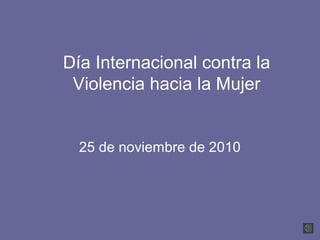 Día Internacional contra la
Violencia hacia la Mujer
25 de noviembre de 2010
 