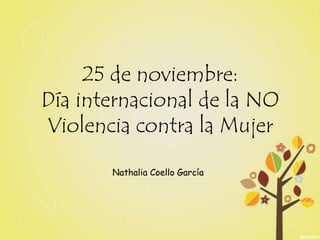 25 de noviembre:
Día internacional de la NO
Violencia contra la Mujer
Nathalia Coello García
 