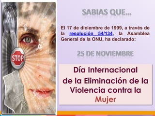 El 17 de diciembre de 1999, a través de
la resolución 54/134, la Asamblea
General de la ONU, ha declarado:

Día Internacional
de la Eliminación de la
Violencia contra la
Mujer

 