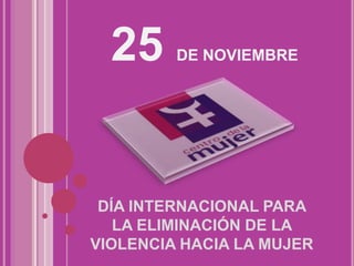 25 DE NOVIEMBRE
DÍA INTERNACIONAL PARA
LA ELIMINACIÓN DE LA
VIOLENCIA HACIA LA MUJER
 
