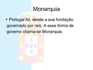 Monarquia
• Portugal foi, desde a sua fundação,
governado por reis. A essa forma de
governo chama-se Monarquia.
 