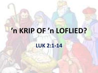 ’n KRIP OF ’n LOFLIED?
LUK 2:1-14
 