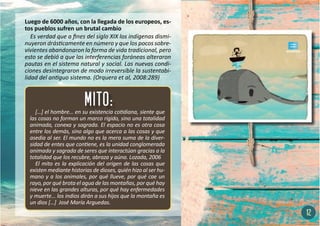 Luego de 6000 años, con la llegada de los europeos, es-
tos pueblos sufren un brutal cambio
Es verdad que a fines del siglo XIX los indígenas dismi-
nuyeron drásticamente en número y que los pocos sobre-
vivientes abandonaron la forma de vida tradicional, pero
esto se debió a que las interferencias foráneas alteraron
pautas en el sistema natural y social. Las nuevas condi-
ciones desintegraron de modo irreversible la sustentabi-
lidad del antiguo sistema. (Orquera et al, 2008:289)
[…] el hombre… en su existencia cotidiana, siente que
las cosas no forman un marco rígido, sino una totalidad
animada, conexa y sagrada. El espacio no es otra cosa
entre los demás, sino algo que acerca a las cosas y que
asedia al ser. El mundo no es la mera suma de la diver-
sidad de entes que contiene, es la unidad conglomerada
animada y sagrada de seres que interactúan gracias a la
totalidad que los recubre, abraza y aúna. Lozada, 2006
El mito es la explicación del origen de las cosas que
existen mediante historias de dioses, quién hizo al ser hu-
mano y a los animales, por qué llueve, por qué cae un
rayo, por qué brota el agua de las montañas, por qué hay
nieve en las grandes alturas, por qué hay enfermedades
y muerte... los indios dirán a sus hijos que la montaña es
un dios […] José María Arguedas.
12
 