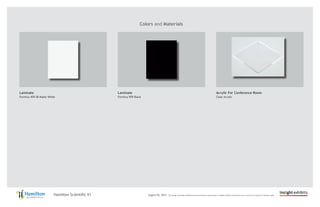 August 05, 2014 This design embodies confidential and proprietary information of Insight Exhibits and should not be used for the benefit of another party.Hamilton Scientific V1
Colors and Materials
Laminate
Formica 459-58 Matte White
Acrylic For Conference Room
Clear Acrylic
Laminate
Formica 909 Black
 