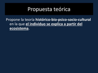 Propuesta teórica
Propone la teoría histórico-bio-psico-socio-cultural
en la que el individuo se explica a partir del
ecosistema.
 