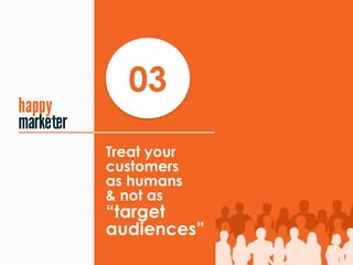 Treat your
customers 
as humans
& not as 
“target
audiences”
03
t
 