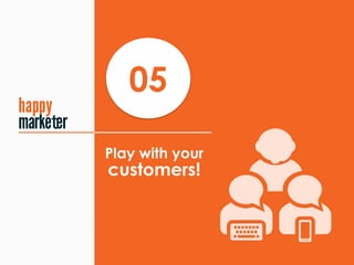 Play with your 
customers!
05
t
 