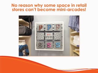 No reason why some space in retail
stores can’t become mini-arcades!
 
